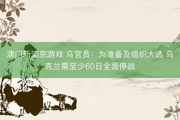 澳门新浦京游戏 乌官员：为准备及组织大选 乌克兰需至少60日全面停战