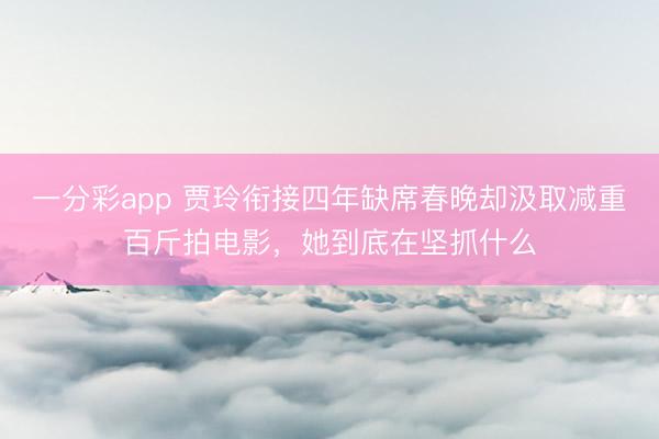 一分彩app 贾玲衔接四年缺席春晚却汲取减重百斤拍电影，她到底在坚抓什么