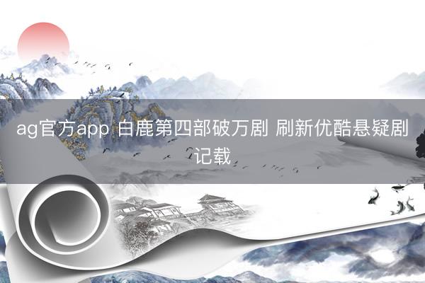 ag官方app 白鹿第四部破万剧 刷新优酷悬疑剧记载