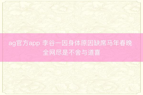 ag官方app 李谷一因身体原因缺席马年春晚 全网尽是不舍与道喜