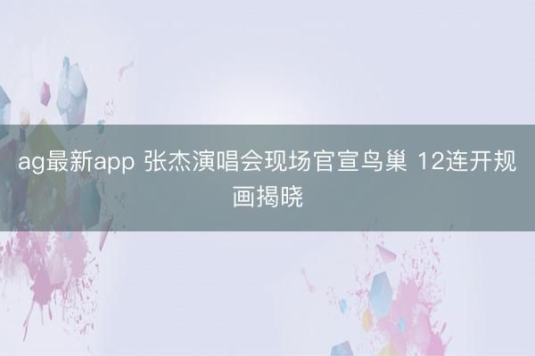 ag最新app 张杰演唱会现场官宣鸟巢 12连开规画揭晓