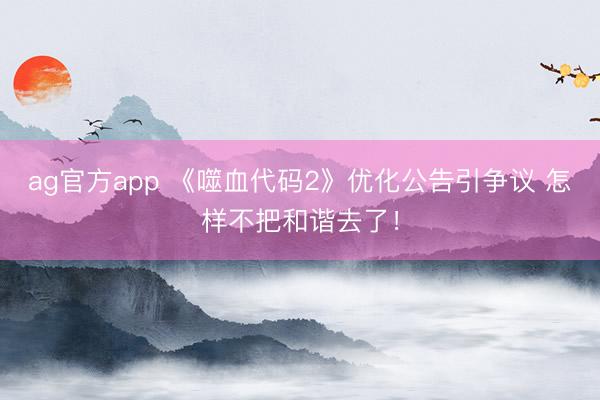 ag官方app 《噬血代码2》优化公告引争议 怎样不把和谐去了！
