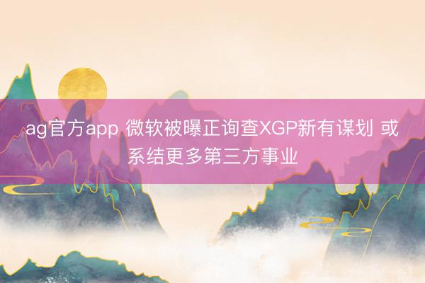ag官方app 微软被曝正询查XGP新有谋划 或系结更多第三方事业