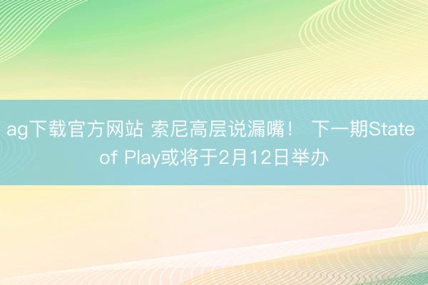 ag下载官方网站 索尼高层说漏嘴！ 下一期State of Play或将于2月12日举办