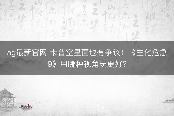 ag最新官网 卡普空里面也有争议！《生化危急9》用哪种视角玩更好？