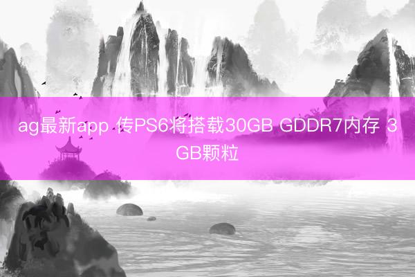 ag最新app 传PS6将搭载30GB GDDR7内存 3GB颗粒