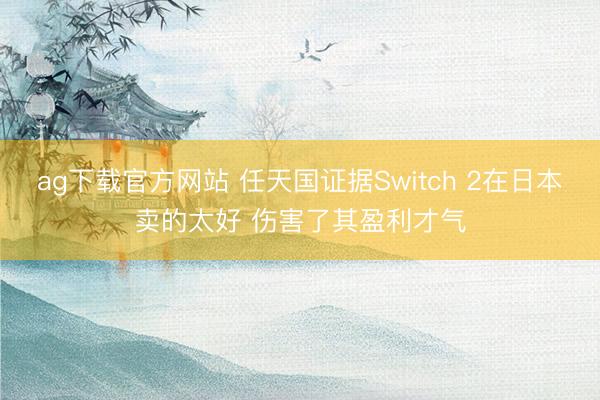ag下载官方网站 任天国证据Switch 2在日本卖的太好 伤害了其盈利才气