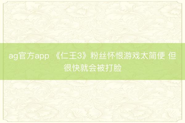 ag官方app 《仁王3》粉丝怀恨游戏太简便 但很快就会被打脸