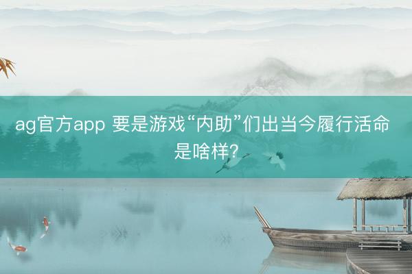 ag官方app 要是游戏“内助”们出当今履行活命 是啥样？