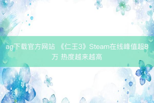 ag下载官方网站 《仁王3》Steam在线峰值超8万 热度越来越高