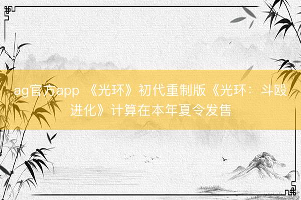 ag官方app 《光环》初代重制版《光环：斗殴进化》计算在本年夏令发售