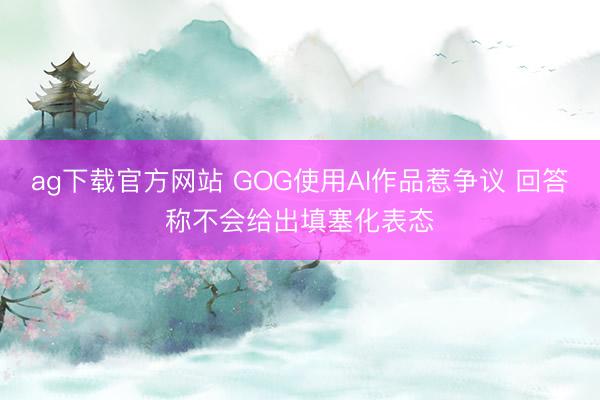 ag下载官方网站 GOG使用AI作品惹争议 回答称不会给出填塞化表态
