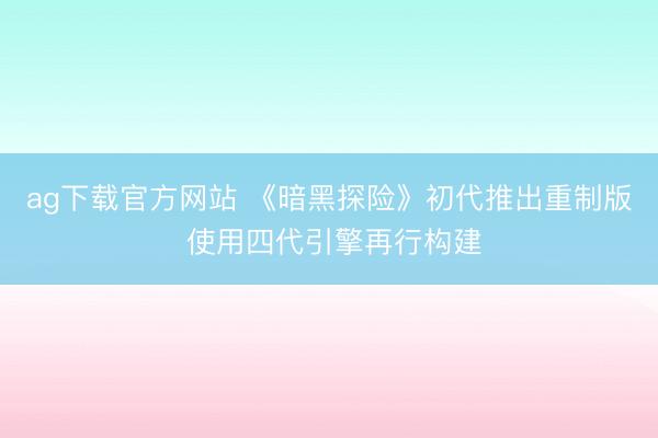ag下载官方网站 《暗黑探险》初代推出重制版 使用四代引擎再行构建