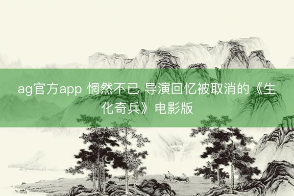 ag官方app 惘然不已 导演回忆被取消的《生化奇兵》电影版