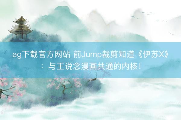 ag下载官方网站 前Jump裁剪知道《伊苏X》：与王说念漫画共通的内核！