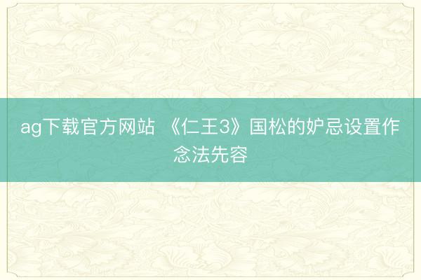 ag下载官方网站 《仁王3》国松的妒忌设置作念法先容