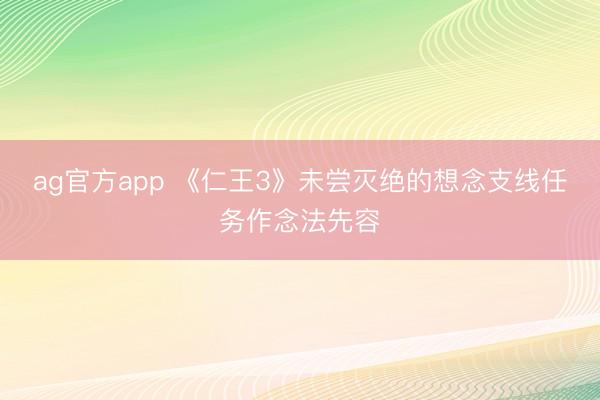 ag官方app 《仁王3》未尝灭绝的想念支线任务作念法先容