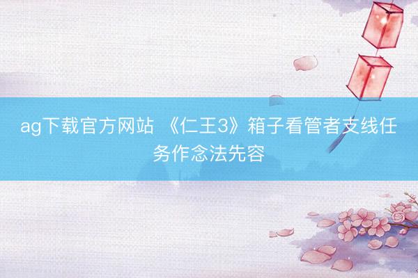 ag下载官方网站 《仁王3》箱子看管者支线任务作念法先容