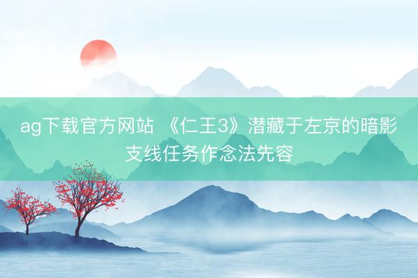 ag下载官方网站 《仁王3》潜藏于左京的暗影支线任务作念法先容