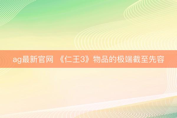 ag最新官网 《仁王3》物品的极端截至先容