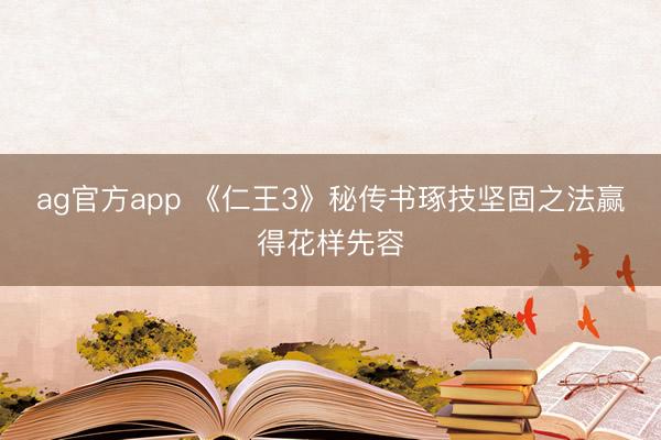 ag官方app 《仁王3》秘传书琢技坚固之法赢得花样先容