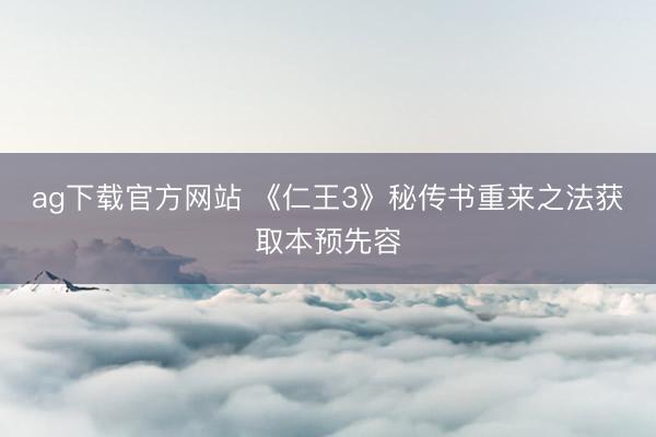 ag下载官方网站 《仁王3》秘传书重来之法获取本预先容