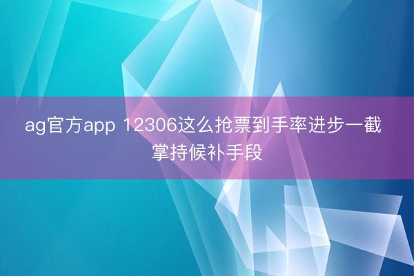 ag官方app 12306这么抢票到手率进步一截 掌持候补手段