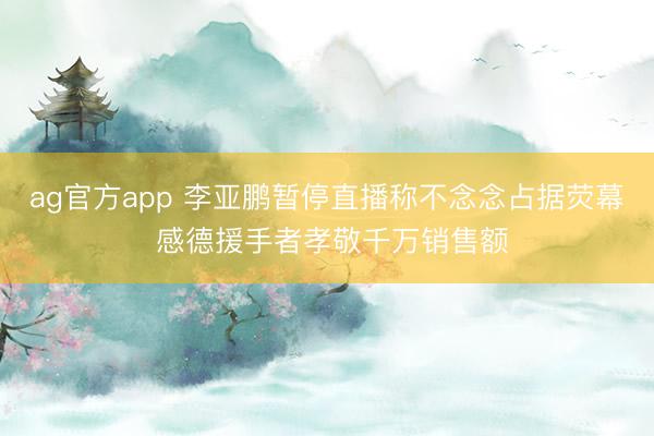 ag官方app 李亚鹏暂停直播称不念念占据荧幕 感德援手者孝敬千万销售额