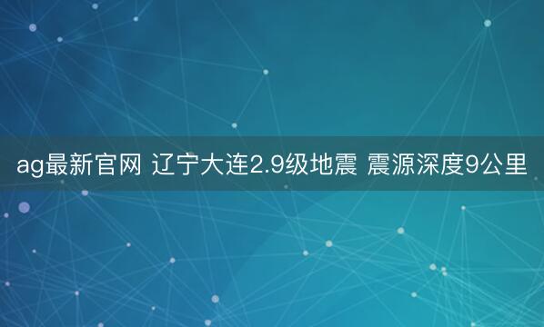 ag最新官网 辽宁大连2.9级地震 震源深度9公里