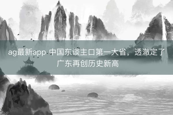 ag最新app 中国东谈主口第一大省，透澈定了 广东再创历史新高
