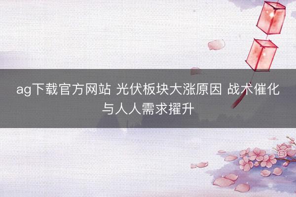 ag下载官方网站 光伏板块大涨原因 战术催化与人人需求擢升