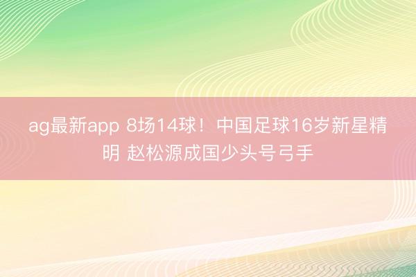 ag最新app 8场14球！中国足球16岁新星精明 赵松源成国少头号弓手