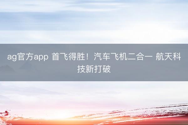 ag官方app 首飞得胜！汽车飞机二合一 航天科技新打破