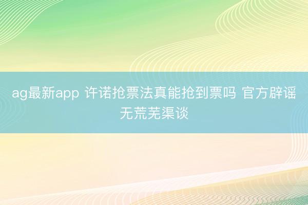 ag最新app 许诺抢票法真能抢到票吗 官方辟谣无荒芜渠谈