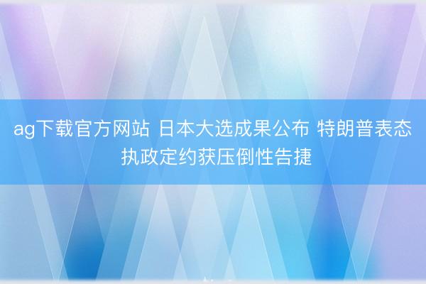 ag下载官方网站 日本大选成果公布 特朗普表态 执政定约获压倒性告捷