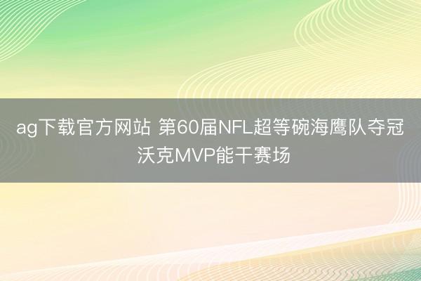 ag下载官方网站 第60届NFL超等碗海鹰队夺冠 沃克MVP能干赛场