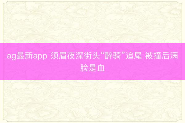 ag最新app 须眉夜深街头“醉骑”追尾 被撞后满脸是血