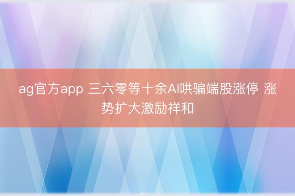 ag官方app 三六零等十余AI哄骗端股涨停 涨势扩大激励祥和