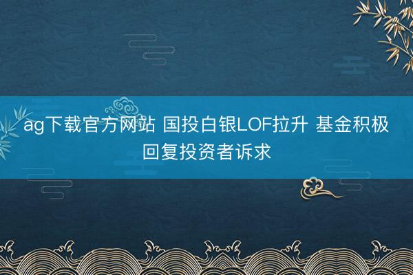 ag下载官方网站 国投白银LOF拉升 基金积极回复投资者诉求