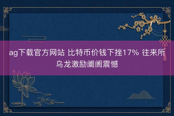 ag下载官方网站 比特币价钱下挫17% 往来所乌龙激励阛阓震憾