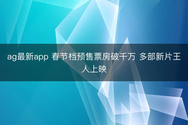 ag最新app 春节档预售票房破千万 多部新片王人上映