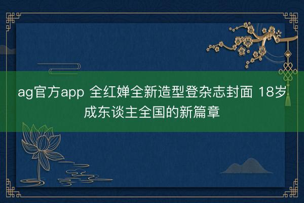 ag官方app 全红婵全新造型登杂志封面 18岁成东谈主全国的新篇章