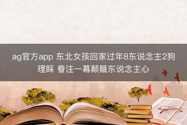ag官方app 东北女孩回家过年8东说念主2狗理睬 眷注一幕颠簸东说念主心