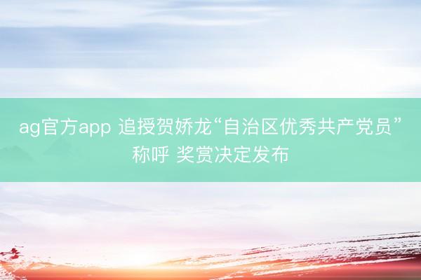 ag官方app 追授贺娇龙“自治区优秀共产党员”称呼 奖赏决定发布