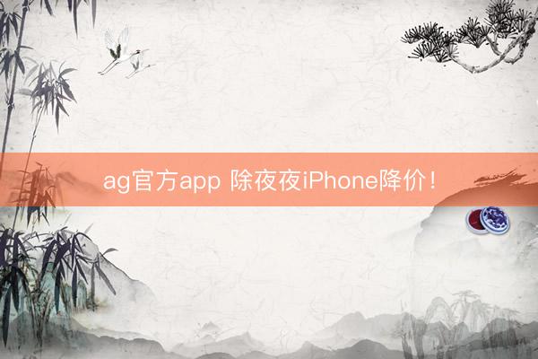 ag官方app 除夜夜iPhone降价！