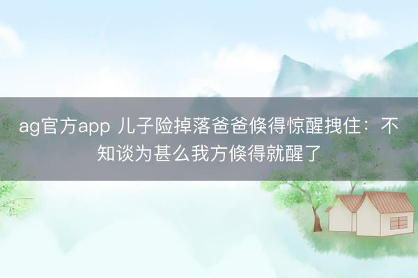 ag官方app 儿子险掉落爸爸倏得惊醒拽住：不知谈为甚么我方倏得就醒了