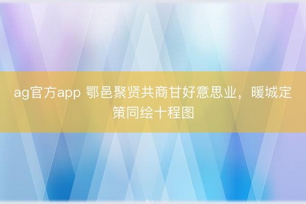 ag官方app 鄂邑聚贤共商甘好意思业，暖城定策同绘十程图