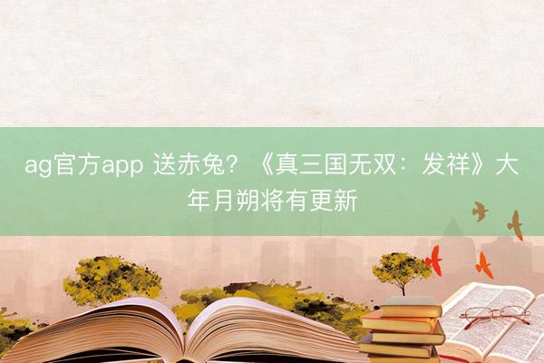 ag官方app 送赤兔？《真三国无双：发祥》大年月朔将有更新