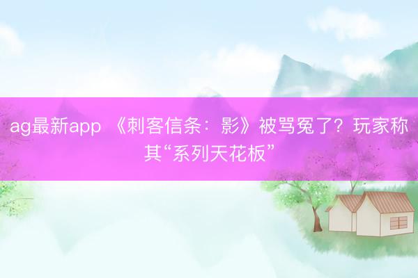 ag最新app 《刺客信条:影》被骂冤了?玩家称其“系列天花板”