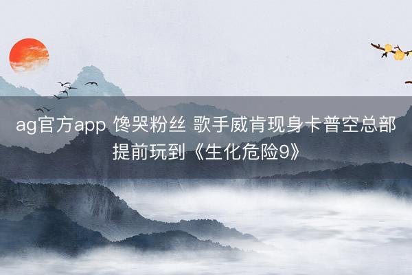 ag官方app 馋哭粉丝 歌手威肯现身卡普空总部提前玩到《生化危险9》